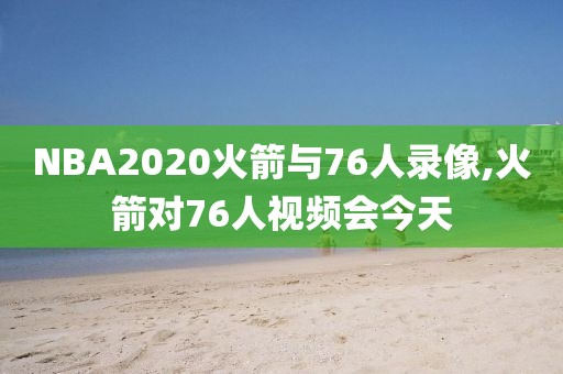 NBA2020火箭与76人录像,火箭对76人视频会今天