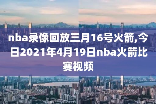 nba录像回放三月16号火箭,今日2021年4月19日nba火箭比赛视频