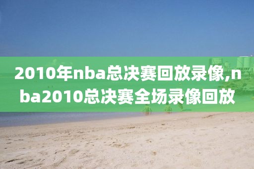 2010年nba总决赛回放录像,nba2010总决赛全场录像回放