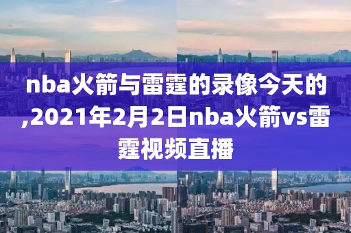 nba火箭与雷霆的录像今天的,2021年2月2日nba火箭vs雷霆视频直播