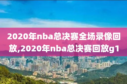 2020年nba总决赛全场录像回放,2020年nba总决赛回放g1