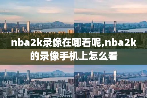 nba2k录像在哪看呢,nba2k的录像手机上怎么看