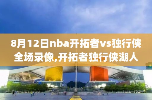 8月12日nba开拓者vs独行侠全场录像,开拓者独行侠湖人