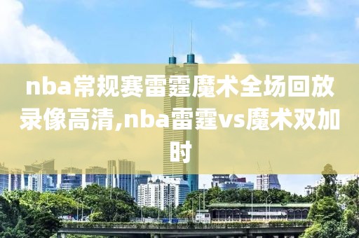 nba常规赛雷霆魔术全场回放录像高清,nba雷霆vs魔术双加时