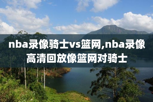 nba录像骑士vs篮网,nba录像高清回放像篮网对骑士