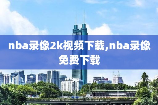 nba录像2k视频下载,nba录像免费下载