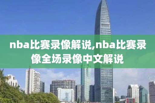 nba比赛录像解说,nba比赛录像全场录像中文解说