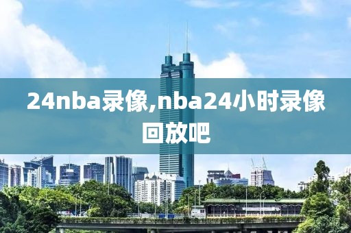 24nba录像,nba24小时录像回放吧