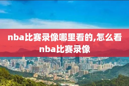 nba比赛录像哪里看的,怎么看nba比赛录像