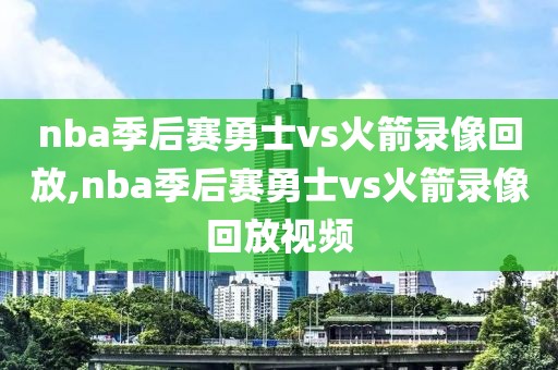 nba季后赛勇士vs火箭录像回放,nba季后赛勇士vs火箭录像回放视频