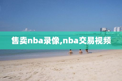 售卖nba录像,nba交易视频