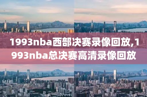 1993nba西部决赛录像回放,1993nba总决赛高清录像回放