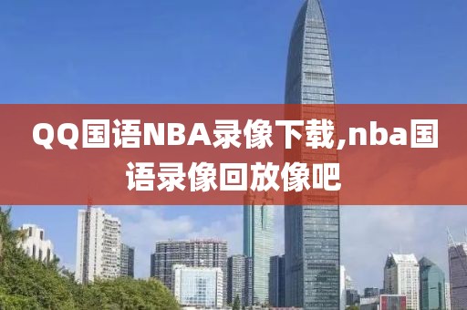 QQ国语NBA录像下载,nba国语录像回放像吧