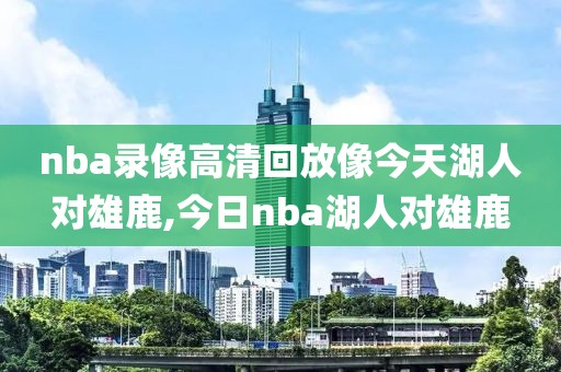 nba录像高清回放像今天湖人对雄鹿,今日nba湖人对雄鹿