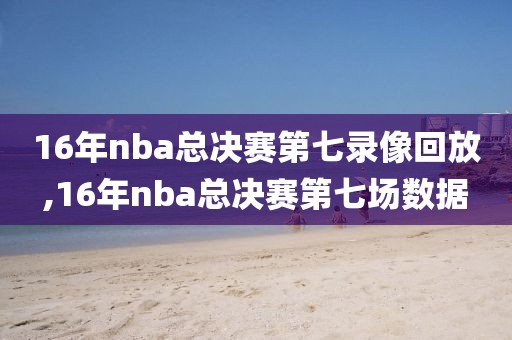 16年nba总决赛第七录像回放,16年nba总决赛第七场数据