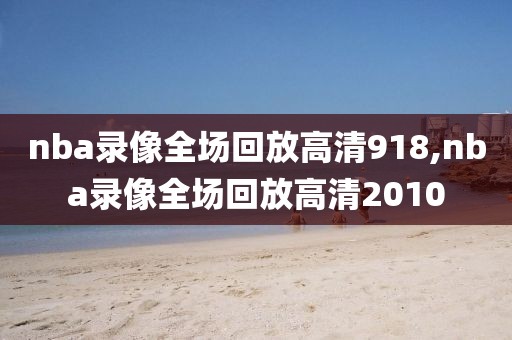 nba录像全场回放高清918,nba录像全场回放高清2010