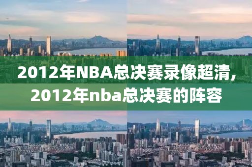 2012年NBA总决赛录像超清,2012年nba总决赛的阵容