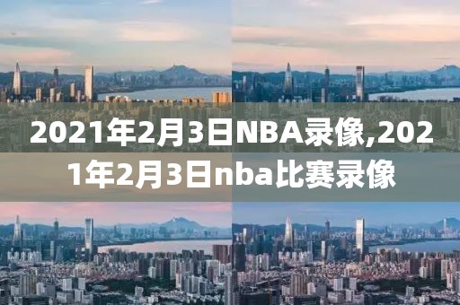 2021年2月3日NBA录像,2021年2月3日nba比赛录像