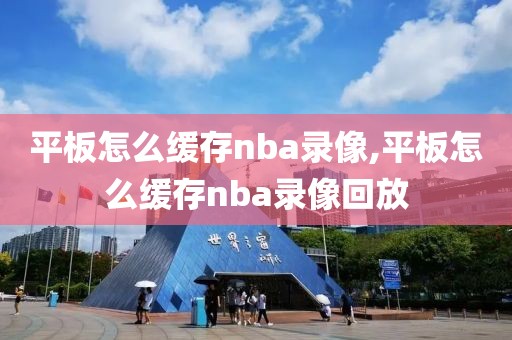 平板怎么缓存nba录像,平板怎么缓存nba录像回放