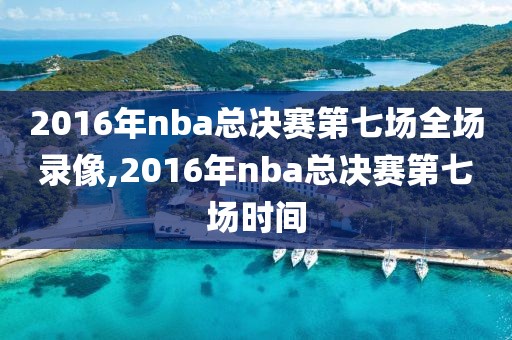 2016年nba总决赛第七场全场录像,2016年nba总决赛第七场时间