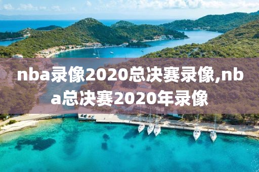 nba录像2020总决赛录像,nba总决赛2020年录像