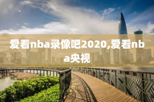 爱看nba录像吧2020,爱看nba央视 爱看nba录像吧2020,爱看nba央视