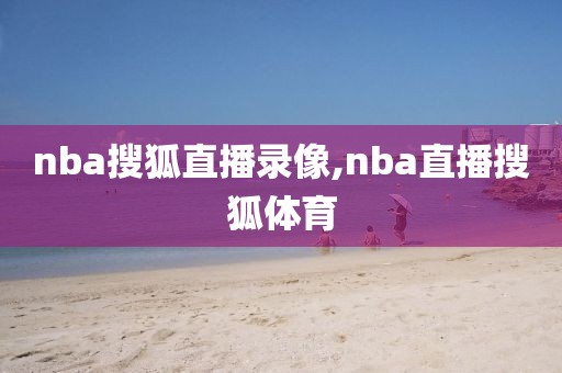 nba搜狐直播录像,nba直播搜狐体育