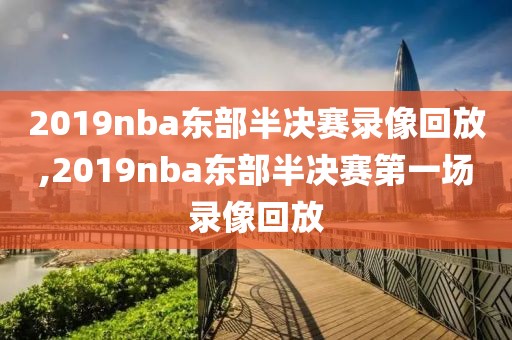 2019nba东部半决赛录像回放,2019nba东部半决赛第一场录像回放