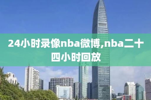 24小时录像nba微博,nba二十四小时回放 24小时录像nba微博,nba二十四小时回放
