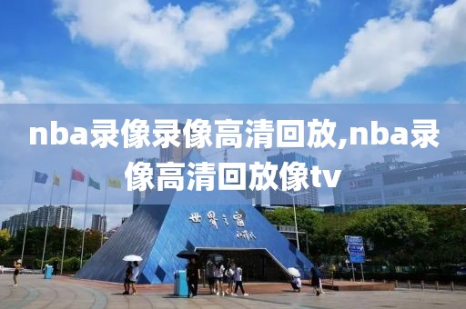 nba录像录像高清回放,nba录像高清回放像tv