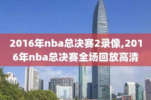 2016年nba总决赛2录像,2016年nba总决赛全场回放高清