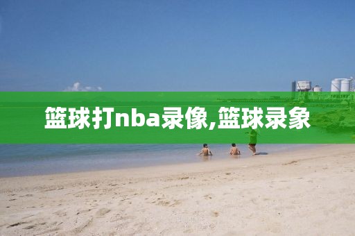 篮球打nba录像,篮球录象