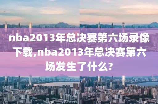 nba2013年总决赛第六场录像下载,nba2013年总决赛第六场发生了什么?