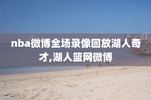 nba微博全场录像回放湖人奇才,湖人篮网微博
