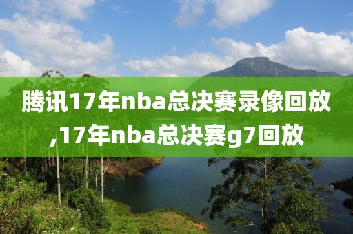 腾讯17年nba总决赛录像回放,17年nba总决赛g7回放