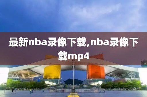 最新nba录像下载,nba录像下载mp4