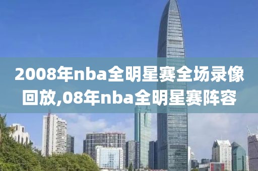 2008年nba全明星赛全场录像回放,08年nba全明星赛阵容