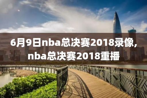 6月9日nba总决赛2018录像,nba总决赛2018重播