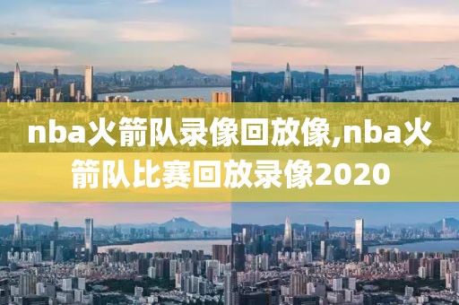 nba火箭队录像回放像,nba火箭队比赛回放录像2020