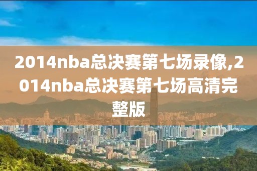 2014nba总决赛第七场录像,2014nba总决赛第七场高清完整版