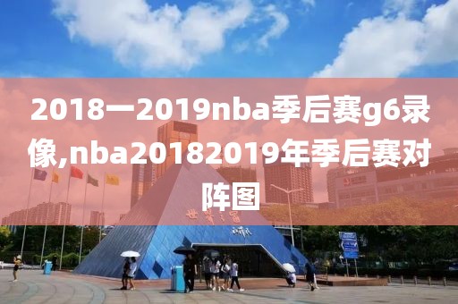 2018一2019nba季后赛g6录像,nba20182019年季后赛对阵图