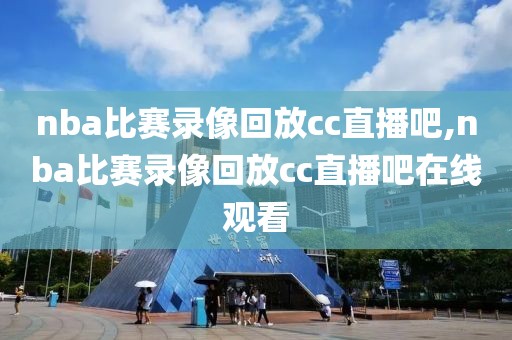 nba比赛录像回放cc直播吧,nba比赛录像回放cc直播吧在线观看