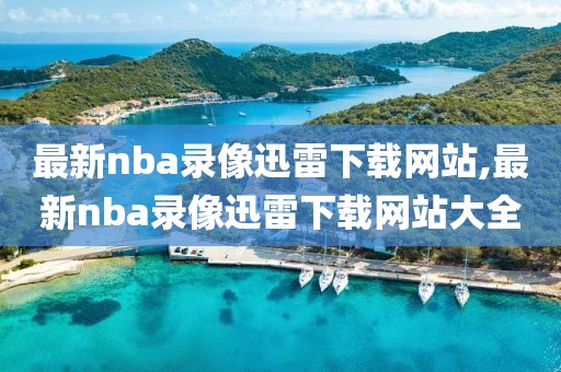 最新nba录像迅雷下载网站,最新nba录像迅雷下载网站大全