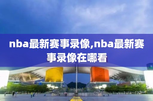 nba最新赛事录像,nba最新赛事录像在哪看
