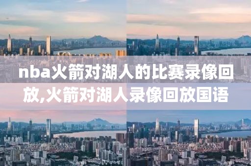 nba火箭对湖人的比赛录像回放,火箭对湖人录像回放国语 nba火箭对湖人的比赛录像回放,火箭对湖人录像回放国语