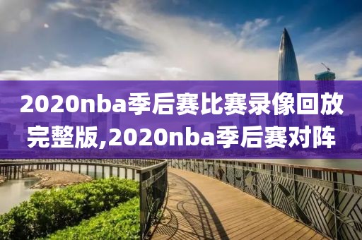 2020nba季后赛比赛录像回放完整版,2020nba季后赛对阵
