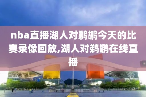 nba直播湖人对鹈鹕今天的比赛录像回放,湖人对鹈鹕在线直播