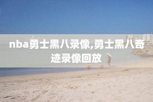 nba勇士黑八录像,勇士黑八奇迹录像回放