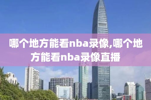 哪个地方能看nba录像,哪个地方能看nba录像直播