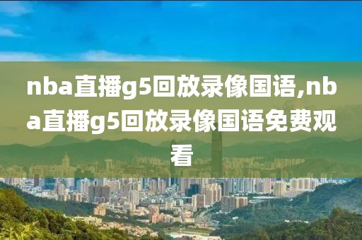 nba直播g5回放录像国语,nba直播g5回放录像国语免费观看